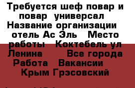 Требуется шеф-повар и повар -универсал › Название организации ­ отель Ас-Эль › Место работы ­ Коктебель ул Ленина 127 - Все города Работа » Вакансии   . Крым,Грэсовский